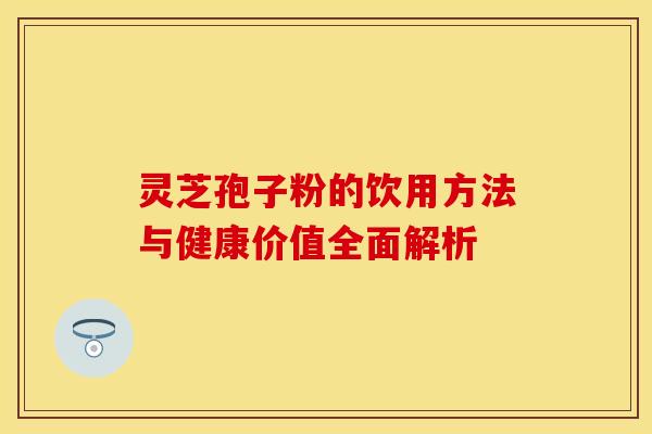 灵芝孢子粉的饮用方法与健康价值全面解析 灵芝孢子粉的饮用方法与健康价值全面解析