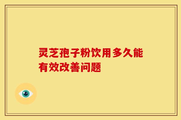 灵芝孢子粉饮用多久能有效改善问题