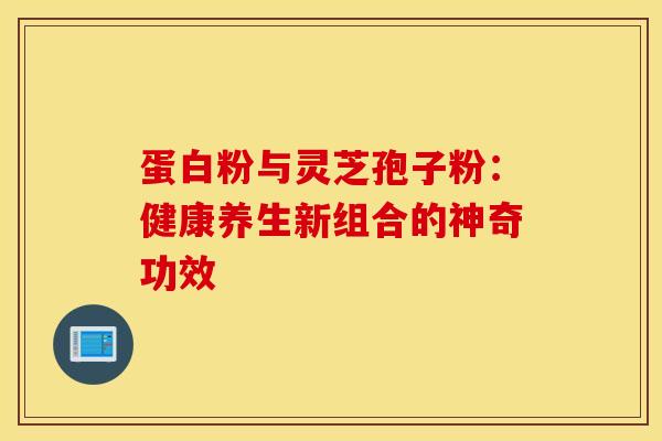 蛋白粉与灵芝孢子粉：健康养生新组合的神奇功效