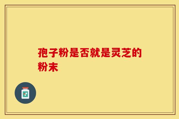 孢子粉是否就是灵芝的粉末 孢子粉是否就是灵芝的粉末