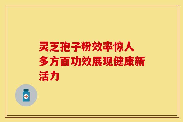 灵芝孢子粉效率惊人 多方面功效展现健康新活力
