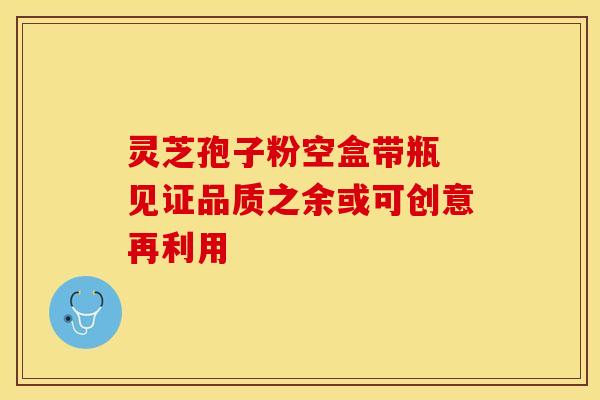 灵芝孢子粉空盒带瓶 见证品质之余或可创意再利用 灵芝孢子粉空盒带瓶 见证品质之余或可创意再利用