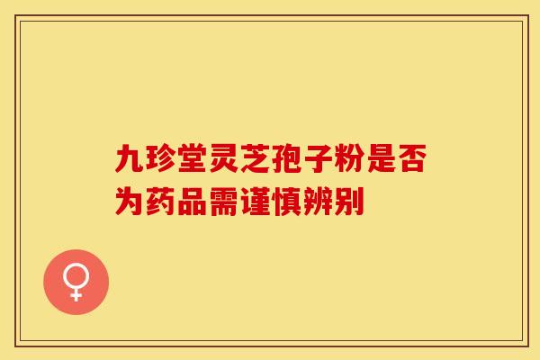 九珍堂灵芝孢子粉是否为药品需谨慎辨别