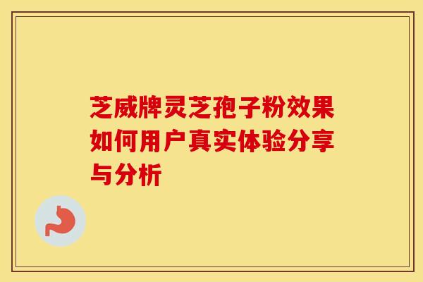芝威牌灵芝孢子粉效果如何用户真实体验分享与分析 芝威牌灵芝孢子粉效果如何用户真实体验分享与分析
