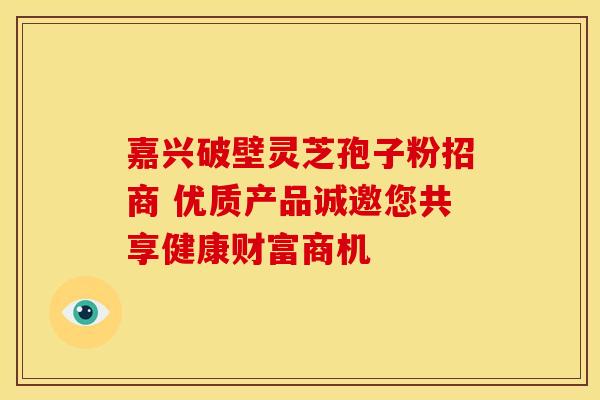 嘉兴破壁灵芝孢子粉招商 优质产品诚邀您共享健康财富商机
