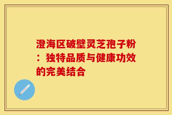 澄海区破壁灵芝孢子粉:独特品质与健康功效的完美结合 澄海区破壁灵芝孢子粉:独特品质与健康功效的完美结合