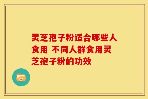 灵芝孢子粉适合哪些人食用 不同人群食用灵芝孢子粉的功效