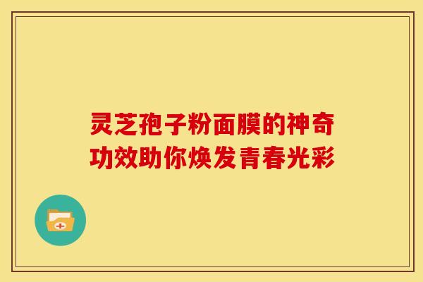 灵芝孢子粉面膜的神奇功效助你焕发青春光彩