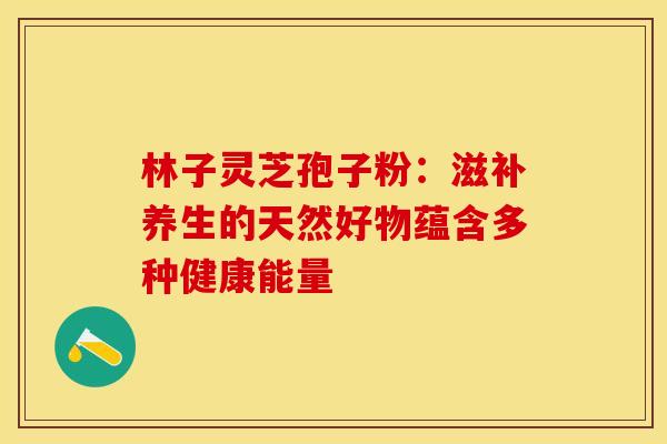 林子灵芝孢子粉：滋补养生的天然好物蕴含多种健康能量