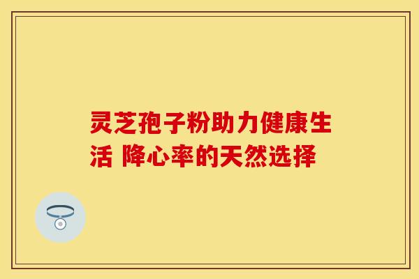 灵芝孢子粉助力健康生活 降心率的天然选择 灵芝孢子粉助力健康生活 降心率的天然选择