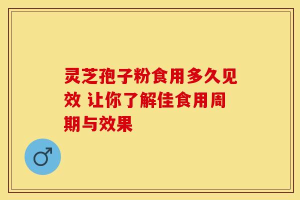 灵芝孢子粉食用多久见效 让你了解佳食用周期与效果