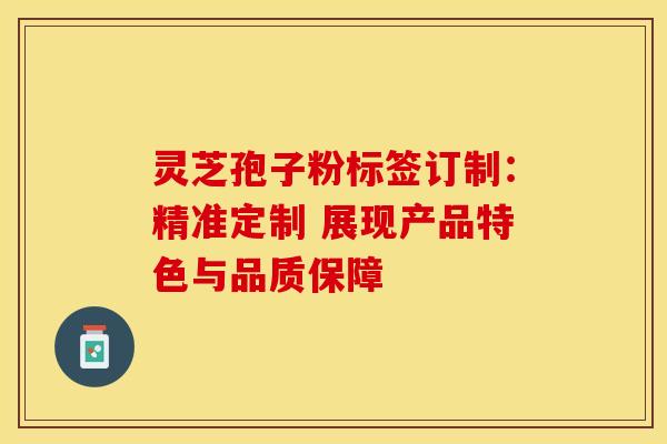 灵芝孢子粉标签订制：精准定制 展现产品特色与品质保障