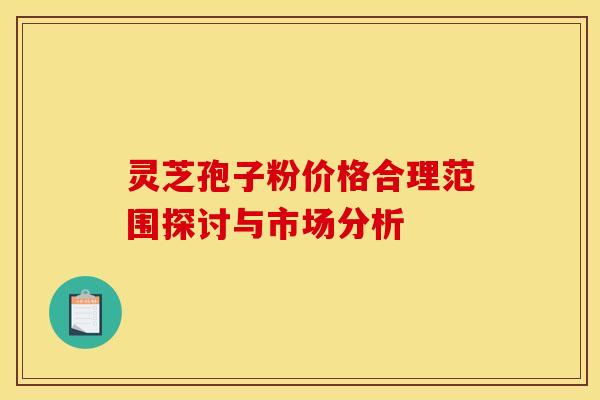 灵芝孢子粉价格合理范围探讨与市场分析