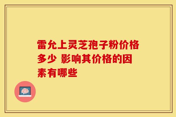 雷允上灵芝孢子粉价格多少 影响其价格的因素有哪些