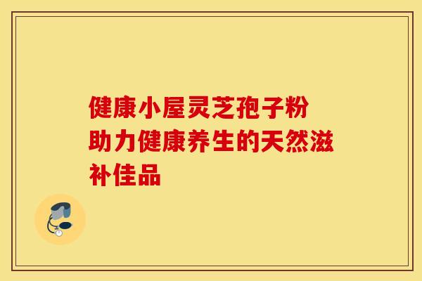 健康小屋灵芝孢子粉 助力健康养生的天然滋补佳品 健康小屋灵芝孢子粉 助力健康养生的天然滋补佳品