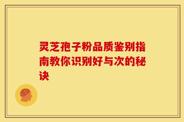 灵芝孢子粉品质鉴别指南教你识别好与次的秘诀