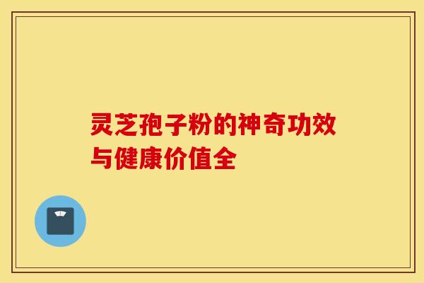 灵芝孢子粉的神奇功效与健康价值全