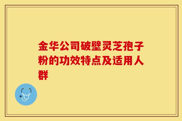 金华公司破壁灵芝孢子粉的功效特点及适用人群