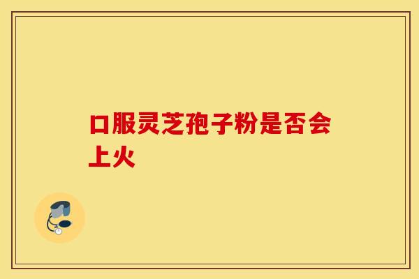 口服灵芝孢子粉是否会上火