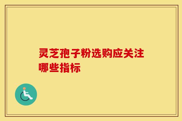 灵芝孢子粉选购应关注哪些指标