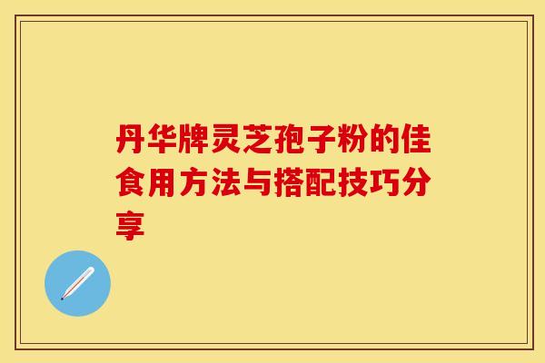 丹华牌灵芝孢子粉的佳食用方法与搭配技巧分享