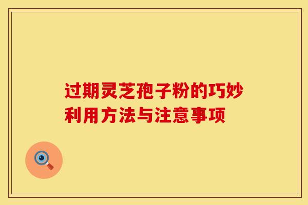 过期灵芝孢子粉的巧妙利用方法与注意事项