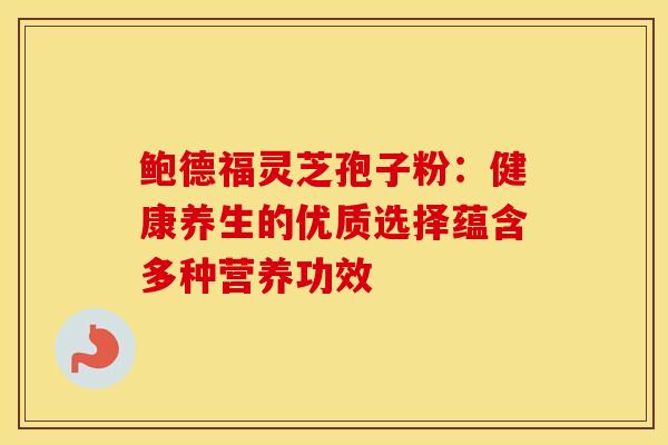 鲍德福灵芝孢子粉：健康养生的优质选择蕴含多种营养功效
