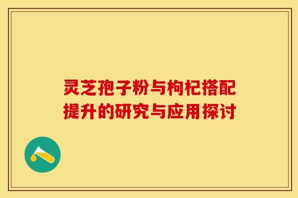 灵芝孢子粉与枸杞搭配提升的研究与应用探讨