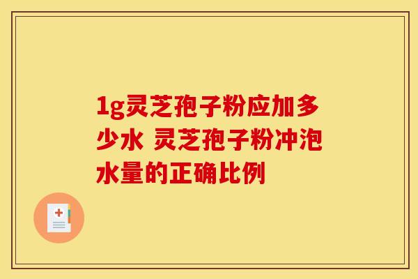 1g灵芝孢子粉应加多少水 灵芝孢子粉冲泡水量的正确比例 1g灵芝孢子粉应加多少水 灵芝孢子粉冲泡水量的正确比例