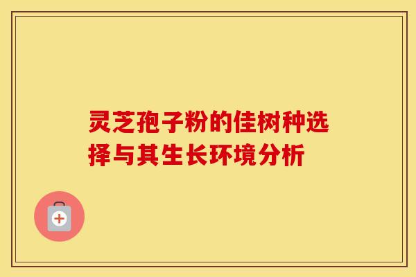 灵芝孢子粉的佳树种选择与其生长环境分析 灵芝孢子粉的佳树种选择与其生长环境分析