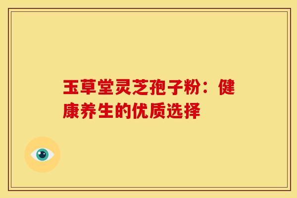 玉草堂灵芝孢子粉：健康养生的优质选择