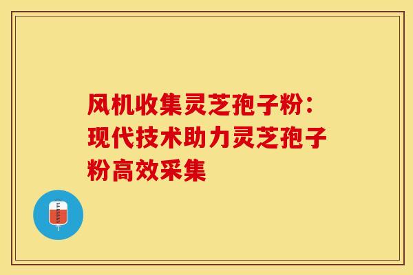 风机收集灵芝孢子粉：现代技术助力灵芝孢子粉高效采集