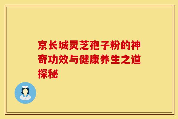 京长城灵芝孢子粉的神奇功效与健康养生之道探秘