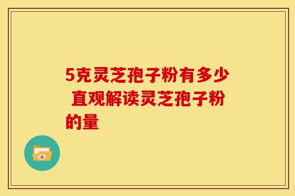 5克灵芝孢子粉有多少 直观解读灵芝孢子粉的量