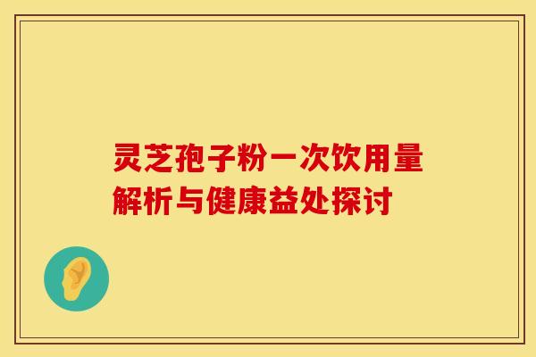 灵芝孢子粉一次饮用量解析与健康益处探讨 灵芝孢子粉一次饮用量解析与健康益处探讨