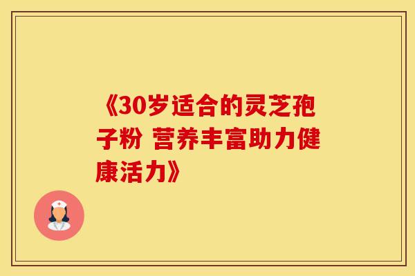 《30岁适合的灵芝孢子粉 营养丰富助力健康活力》