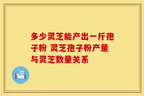 多少灵芝能产出一斤孢子粉 灵芝孢子粉产量与灵芝数量关系 多少灵芝能产出一斤孢子粉 灵芝孢子粉产量与灵芝数量关系
