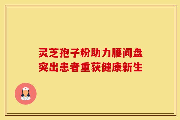 灵芝孢子粉助力腰间盘突出患者重获健康新生