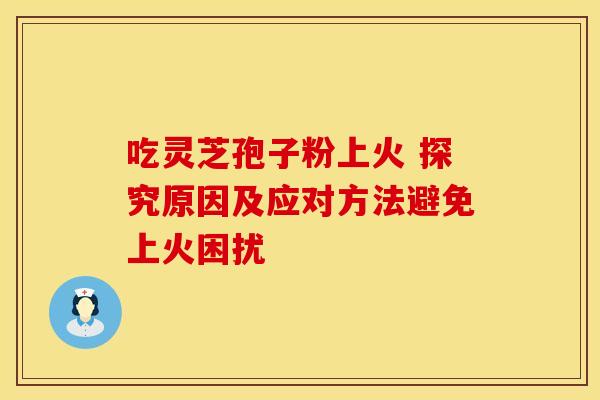 吃灵芝孢子粉上火 探究原因及应对方法避免上火困扰 吃灵芝孢子粉上火 探究原因及应对方法避免上火困扰