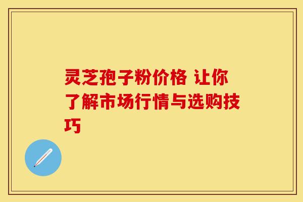 灵芝孢子粉价格 让你了解市场行情与选购技巧 灵芝孢子粉价格 让你了解市场行情与选购技巧