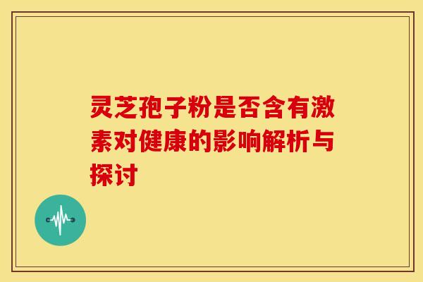 灵芝孢子粉是否含有激素对健康的影响解析与探讨