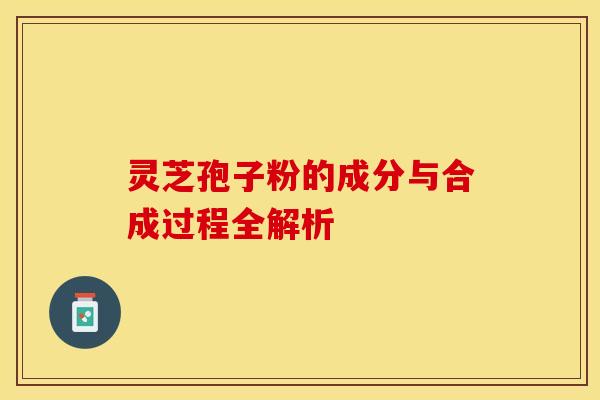 灵芝孢子粉的成分与合成过程全解析