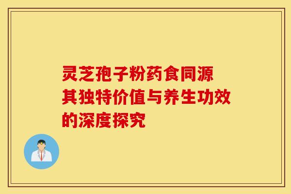 灵芝孢子粉药食同源 其独特价值与养生功效的深度探究