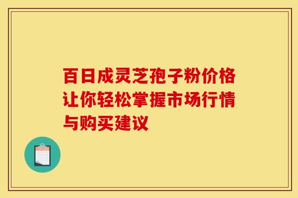 百日成灵芝孢子粉价格让你轻松掌握市场行情与购买建议