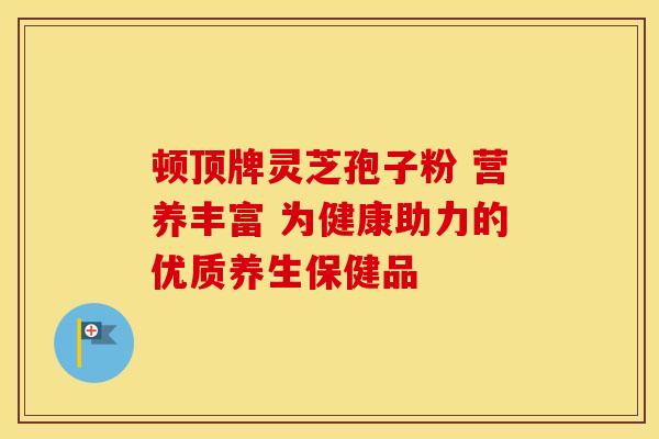 顿顶牌灵芝孢子粉 营养丰富 为健康助力的优质养生保健品