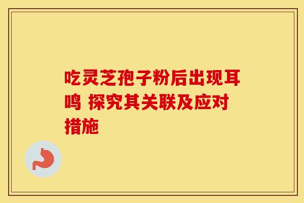 吃灵芝孢子粉后出现耳鸣 探究其关联及应对措施 吃灵芝孢子粉后出现耳鸣 探究其关联及应对措施