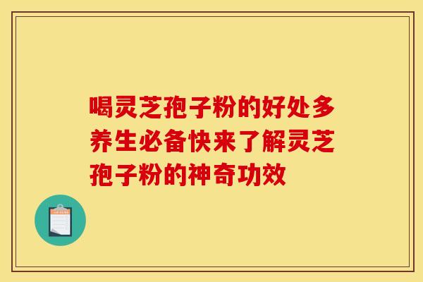 喝灵芝孢子粉的好处多养生必备快来了解灵芝孢子粉的神奇功效