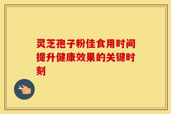 灵芝孢子粉佳食用时间提升健康效果的关键时刻 灵芝孢子粉佳食用时间提升健康效果的关键时刻