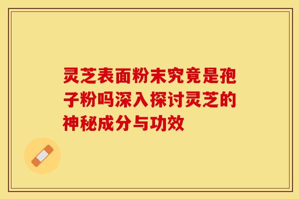 灵芝表面粉末究竟是孢子粉吗深入探讨灵芝的神秘成分与功效 灵芝表面粉末究竟是孢子粉吗深入探讨灵芝的神秘成分与功效