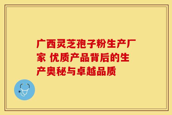广西灵芝孢子粉生产厂家 优质产品背后的生产奥秘与卓越品质
